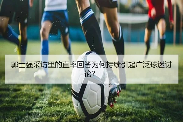 郭士强采访里的直率回答为何持续引起广泛球迷讨论？